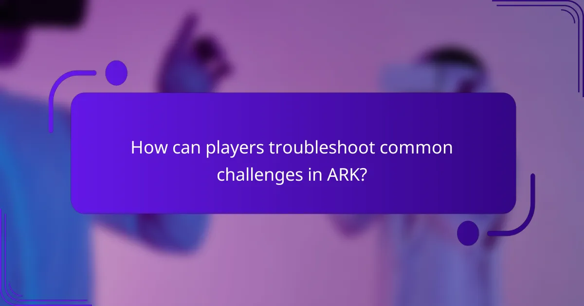 How can players troubleshoot common challenges in ARK?