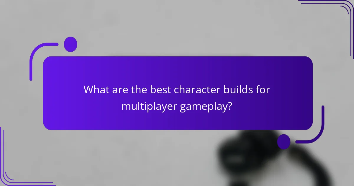 What are the best character builds for multiplayer gameplay?